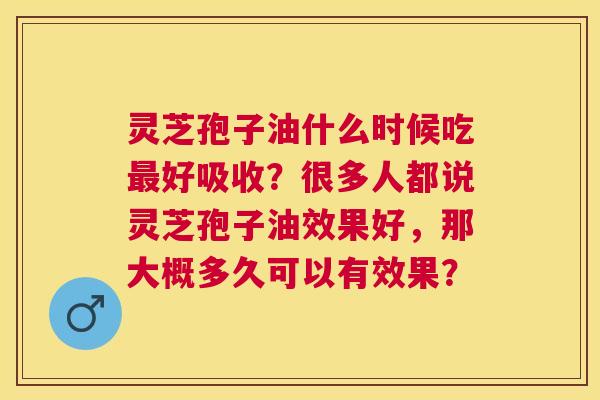 灵芝孢子油什么时候吃好吸收?很多人都说灵芝孢子油效果好,那大概多久可以有效果? 灵芝孢子油什么时候吃好吸收?很多人都说灵芝孢子油效果好,那大概多久可以有效果?