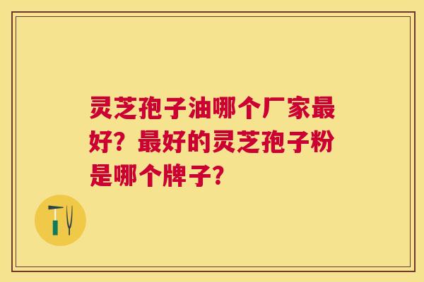 灵芝孢子油哪个厂家好?好的灵芝孢子粉是哪个牌子? 灵芝孢子油哪个厂家好?好的灵芝孢子粉是哪个牌子?