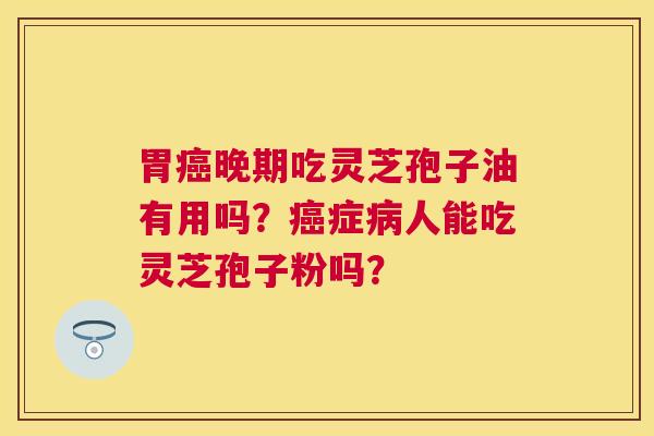 胃晚期吃灵芝孢子油有用吗?症人能吃灵芝孢子粉吗? 胃晚期吃灵芝孢子油有用吗?症人能吃灵芝孢子粉吗?