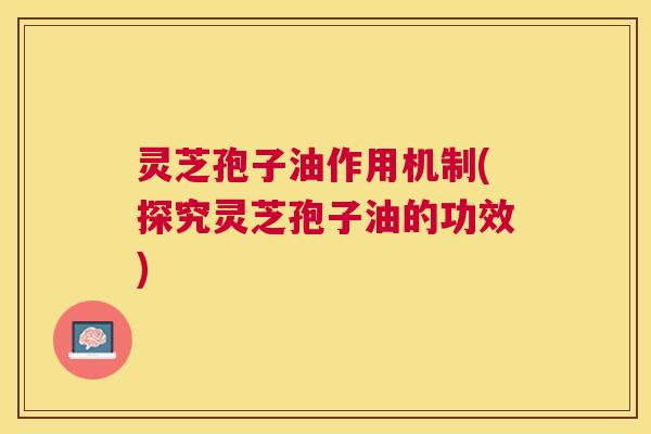 灵芝孢子油作用机制(探究灵芝孢子油的功效)