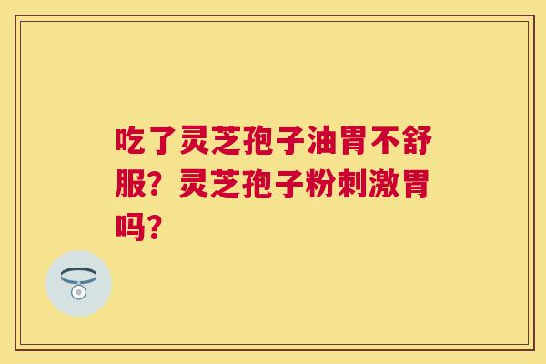 吃了灵芝孢子油胃不舒服?灵芝孢子粉刺激胃吗? 吃了灵芝孢子油胃不舒服?灵芝孢子粉刺激胃吗?