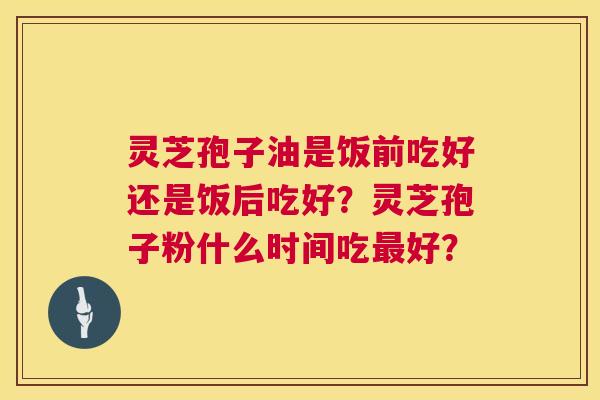 灵芝孢子油是饭前吃好还是饭后吃好?灵芝孢子粉什么时间吃好? 灵芝孢子油是饭前吃好还是饭后吃好?灵芝孢子粉什么时间吃好?