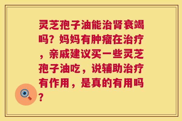 灵芝孢子油能衰竭吗?妈妈有在,亲戚建议买一些灵芝孢子油吃,说辅助有作用,是真的有用吗? 灵芝孢子油能衰竭吗?妈妈有在,亲戚建议买一些灵芝孢子油吃,说辅助有作用,是真的有用吗?