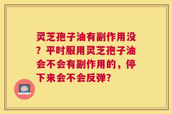 灵芝孢子油有副作用没?平时服用灵芝孢子油会不会有副作用的,停下来会不会反弹? 灵芝孢子油有副作用没?平时服用灵芝孢子油会不会有副作用的,停下来会不会反弹?