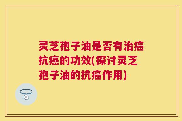 灵芝孢子油是否有抗的功效(探讨灵芝孢子油的抗作用) 灵芝孢子油是否有抗的功效(探讨灵芝孢子油的抗作用)