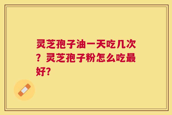 灵芝孢子油一天吃几次？灵芝孢子粉怎么吃好？