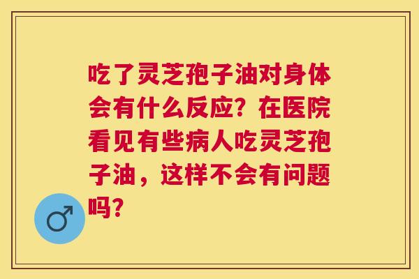 吃了灵芝孢子油对身体会有什么反应?在医院看见有些人吃灵芝孢子油,这样不会有问题吗? 吃了灵芝孢子油对身体会有什么反应?在医院看见有些人吃灵芝孢子油,这样不会有问题吗?