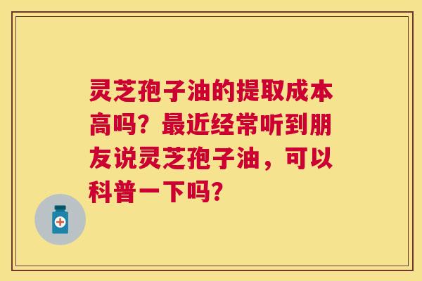 灵芝孢子油的提取成本高吗?近经常听到朋友说灵芝孢子油,可以科普一下吗? 灵芝孢子油的提取成本高吗?近经常听到朋友说灵芝孢子油,可以科普一下吗?