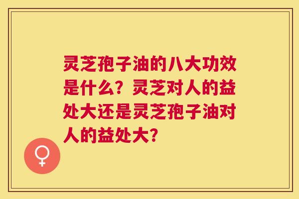灵芝孢子油的八大功效是什么?灵芝对人的益处大还是灵芝孢子油对人的益处大? 灵芝孢子油的八大功效是什么?灵芝对人的益处大还是灵芝孢子油对人的益处大?