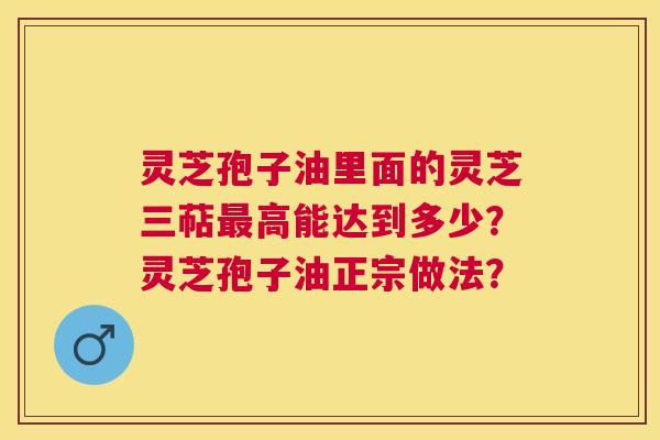 灵芝孢子油里面的灵芝三萜高能达到多少?灵芝孢子油正宗做法? 灵芝孢子油里面的灵芝三萜高能达到多少?灵芝孢子油正宗做法?