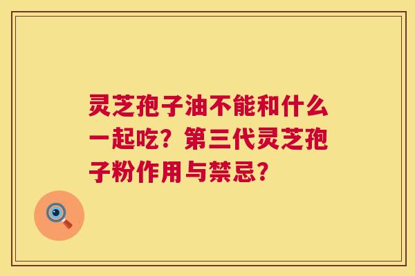 灵芝孢子油不能和什么一起吃?第三代灵芝孢子粉作用与禁忌? 灵芝孢子油不能和什么一起吃?第三代灵芝孢子粉作用与禁忌?