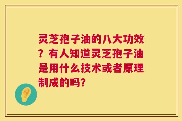 灵芝孢子油的八大功效?有人知道灵芝孢子油是用什么技术或者原理制成的吗? 灵芝孢子油的八大功效?有人知道灵芝孢子油是用什么技术或者原理制成的吗?