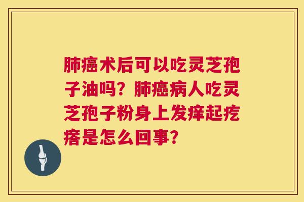 术后可以吃灵芝孢子油吗?人吃灵芝孢子粉身上发痒起疙瘩是怎么回事? 术后可以吃灵芝孢子油吗?人吃灵芝孢子粉身上发痒起疙瘩是怎么回事?