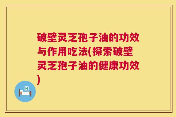 破壁灵芝孢子油的功效与作用吃法(探索破壁灵芝孢子油的健康功效) 破壁灵芝孢子油的功效与作用吃法(探索破壁灵芝孢子油的健康功效)