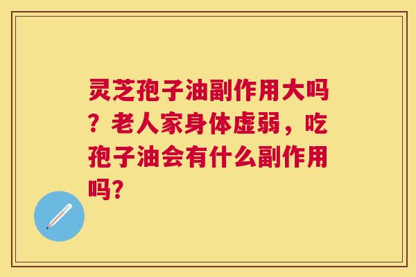 灵芝孢子油副作用大吗?老人家身体虚弱,吃孢子油会有什么副作用吗? 灵芝孢子油副作用大吗?老人家身体虚弱,吃孢子油会有什么副作用吗?