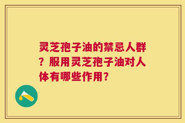 灵芝孢子油的禁忌人群?服用灵芝孢子油对人体有哪些作用? 灵芝孢子油的禁忌人群?服用灵芝孢子油对人体有哪些作用?