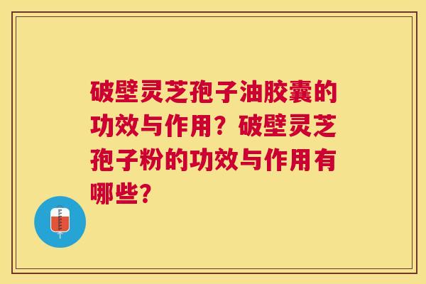 破壁灵芝孢子油胶囊的功效与作用?破壁灵芝孢子粉的功效与作用有哪些? 破壁灵芝孢子油胶囊的功效与作用?破壁灵芝孢子粉的功效与作用有哪些?