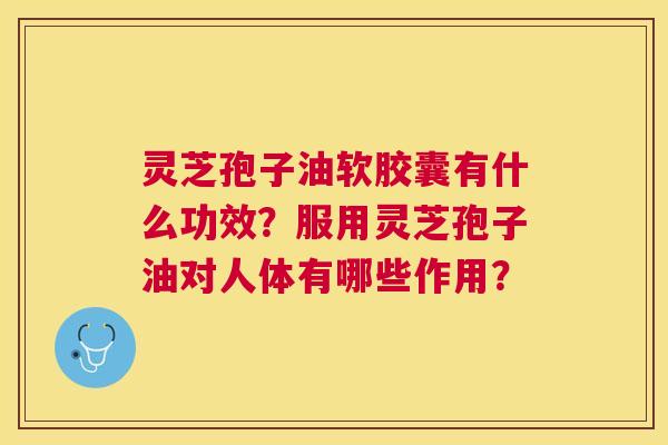 灵芝孢子油软胶囊有什么功效?服用灵芝孢子油对人体有哪些作用? 灵芝孢子油软胶囊有什么功效?服用灵芝孢子油对人体有哪些作用?