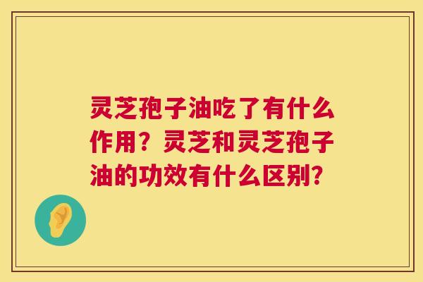 灵芝孢子油吃了有什么作用？灵芝和灵芝孢子油的功效有什么区别？