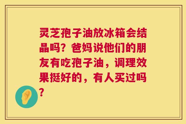 灵芝孢子油放冰箱会结晶吗?爸妈说他们的朋友有吃孢子油,调理效果挺好的,有人买过吗? 灵芝孢子油放冰箱会结晶吗?爸妈说他们的朋友有吃孢子油,调理效果挺好的,有人买过吗?