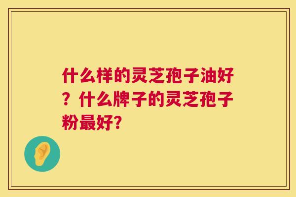 什么样的灵芝孢子油好？什么牌子的灵芝孢子粉好？