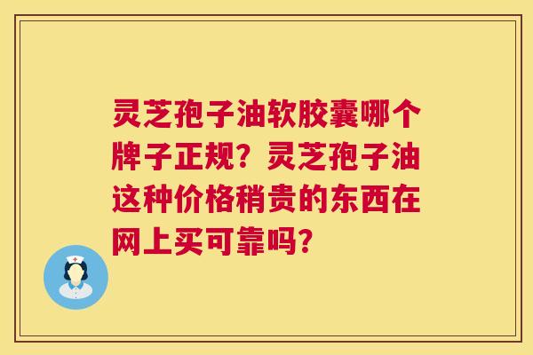灵芝孢子油软胶囊哪个牌子正规?灵芝孢子油这种价格稍贵的东西在网上买可靠吗? 灵芝孢子油软胶囊哪个牌子正规?灵芝孢子油这种价格稍贵的东西在网上买可靠吗?