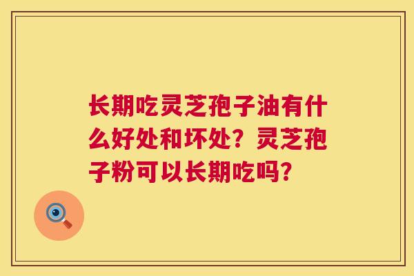 长期吃灵芝孢子油有什么好处和坏处?灵芝孢子粉可以长期吃吗? 长期吃灵芝孢子油有什么好处和坏处?灵芝孢子粉可以长期吃吗?