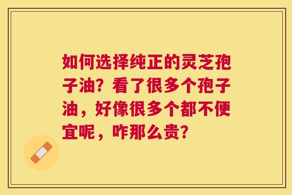 如何选择纯正的灵芝孢子油?看了很多个孢子油,好像很多个都不便宜呢,咋那么贵? 如何选择纯正的灵芝孢子油?看了很多个孢子油,好像很多个都不便宜呢,咋那么贵?