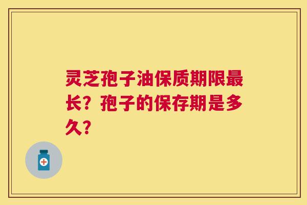 灵芝孢子油保质期限长？孢子的保存期是多久？
