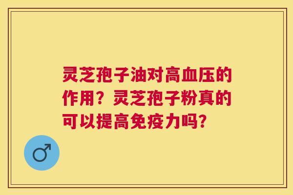 灵芝孢子油对高的作用?灵芝孢子粉真的可以提高免疫力吗? 灵芝孢子油对高的作用?灵芝孢子粉真的可以提高免疫力吗?