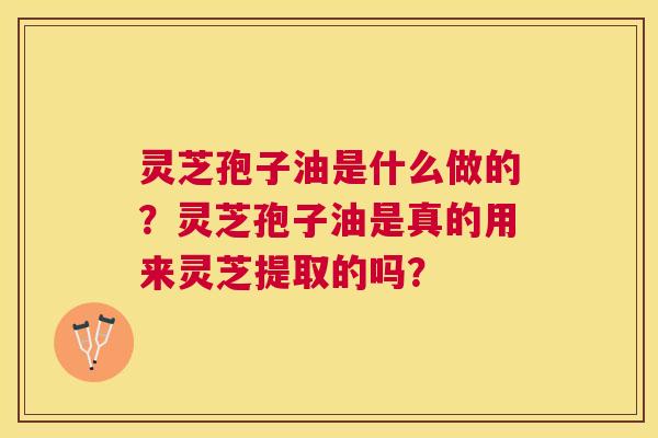 灵芝孢子油是什么做的？灵芝孢子油是真的用来灵芝提取的吗？