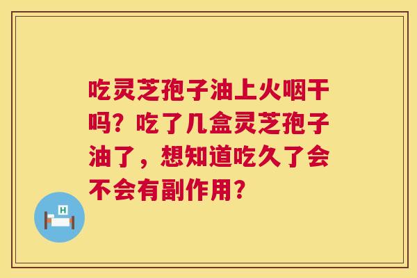 吃灵芝孢子油上火咽干吗?吃了几盒灵芝孢子油了,想知道吃久了会不会有副作用? 吃灵芝孢子油上火咽干吗?吃了几盒灵芝孢子油了,想知道吃久了会不会有副作用?