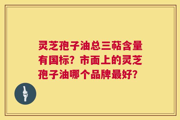 灵芝孢子油总三萜含量有国标?市面上的灵芝孢子油哪个品牌好? 灵芝孢子油总三萜含量有国标?市面上的灵芝孢子油哪个品牌好?