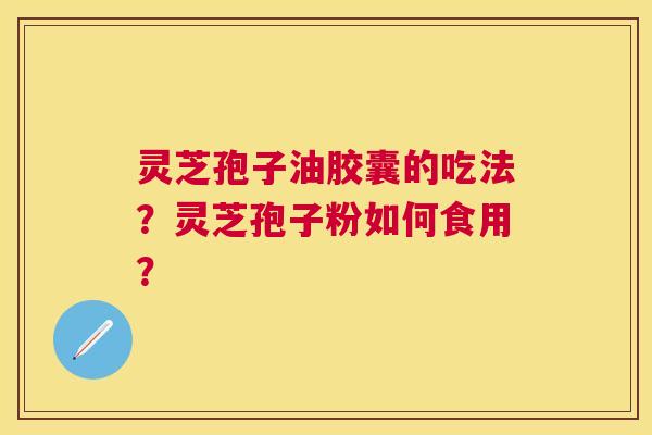 灵芝孢子油胶囊的吃法?灵芝孢子粉如何食用? 灵芝孢子油胶囊的吃法?灵芝孢子粉如何食用?