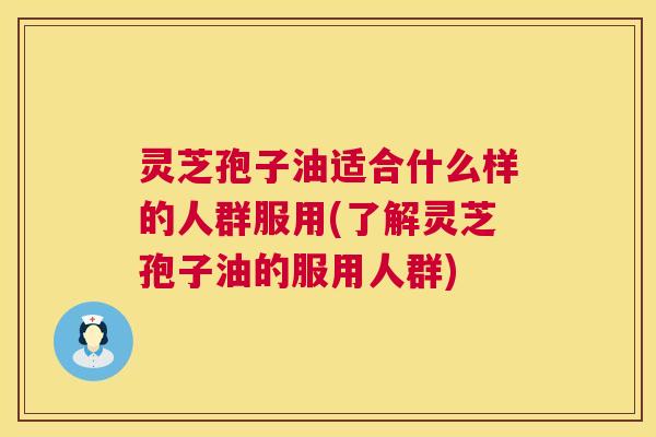 灵芝孢子油适合什么样的人群服用(了解灵芝孢子油的服用人群) 灵芝孢子油适合什么样的人群服用(了解灵芝孢子油的服用人群)