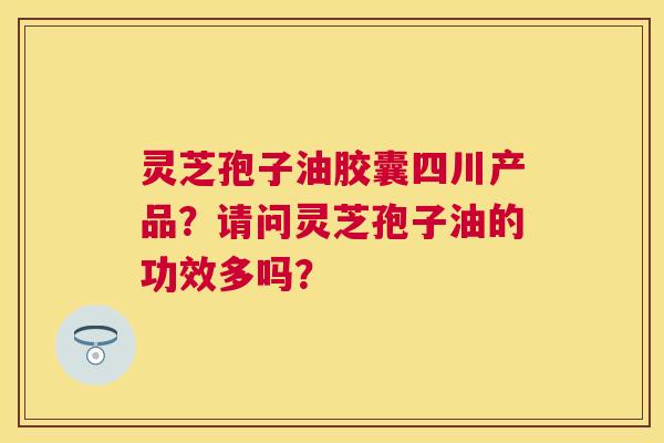 灵芝孢子油胶囊四川产品?请问灵芝孢子油的功效多吗? 灵芝孢子油胶囊四川产品?请问灵芝孢子油的功效多吗?