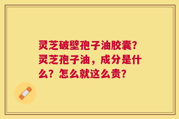 灵芝破壁孢子油胶囊？灵芝孢子油，成分是什么？怎么就这么贵？