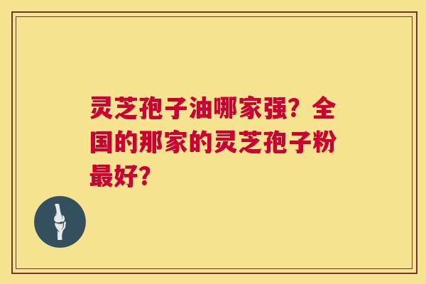 灵芝孢子油哪家强?全国的那家的灵芝孢子粉好? 灵芝孢子油哪家强?全国的那家的灵芝孢子粉好?