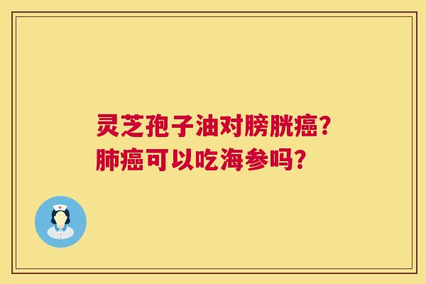 灵芝孢子油对膀胱?可以吃海参吗? 灵芝孢子油对膀胱?可以吃海参吗?