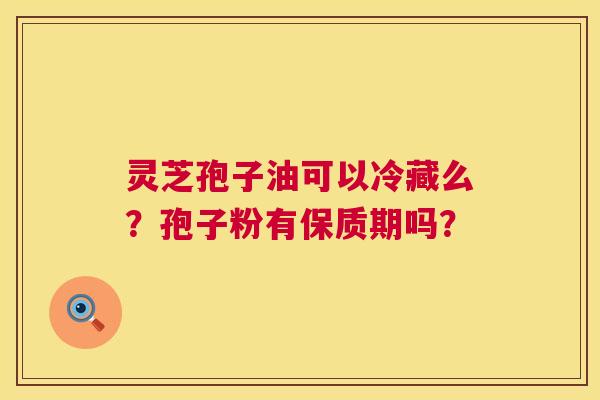 灵芝孢子油可以冷藏么?孢子粉有保质期吗? 灵芝孢子油可以冷藏么?孢子粉有保质期吗?