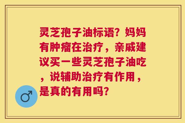 灵芝孢子油标语?妈妈有在,亲戚建议买一些灵芝孢子油吃,说辅助有作用,是真的有用吗? 灵芝孢子油标语?妈妈有在,亲戚建议买一些灵芝孢子油吃,说辅助有作用,是真的有用吗?