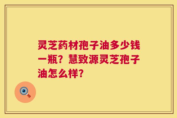 灵芝药材孢子油多少钱一瓶?慧致源灵芝孢子油怎么样? 灵芝药材孢子油多少钱一瓶?慧致源灵芝孢子油怎么样?