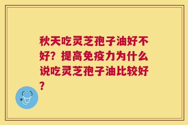 秋天吃灵芝孢子油好不好？提高免疫力为什么说吃灵芝孢子油比较好？