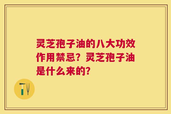 灵芝孢子油的八大功效作用禁忌?灵芝孢子油是什么来的? 灵芝孢子油的八大功效作用禁忌?灵芝孢子油是什么来的?