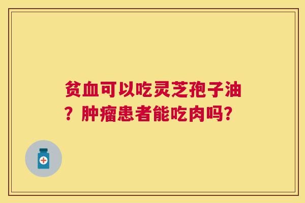 贫可以吃灵芝孢子油?患者能吃肉吗? 贫可以吃灵芝孢子油?患者能吃肉吗?