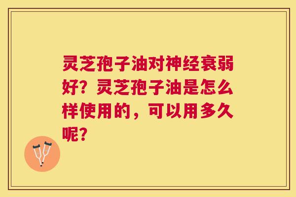 灵芝孢子油对衰弱好？灵芝孢子油是怎么样使用的，可以用多久呢？