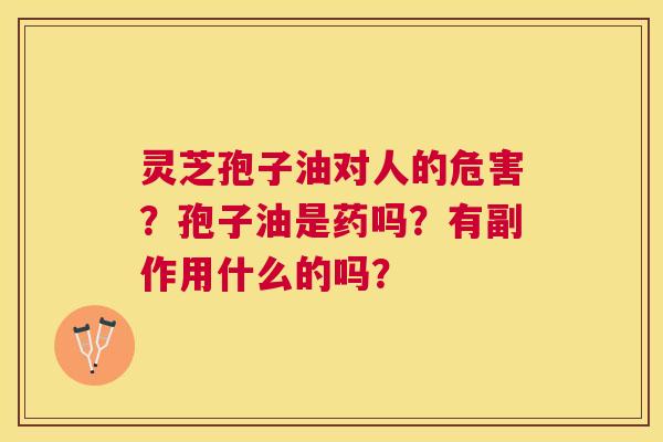 灵芝孢子油对人的危害?孢子油是药吗?有副作用什么的吗? 灵芝孢子油对人的危害?孢子油是药吗?有副作用什么的吗?