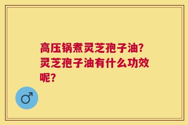 高压锅煮灵芝孢子油?灵芝孢子油有什么功效呢? 高压锅煮灵芝孢子油?灵芝孢子油有什么功效呢?