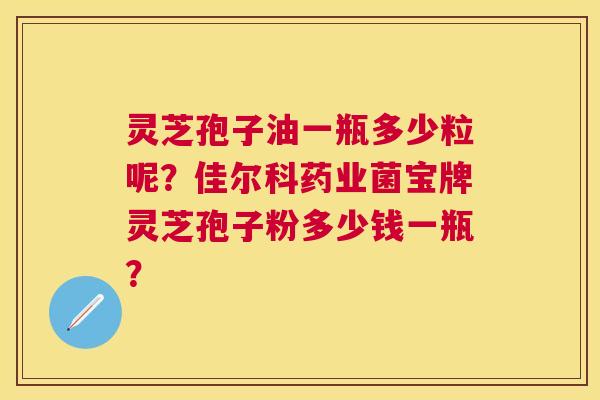 灵芝孢子油一瓶多少粒呢?佳尔科药业菌宝牌灵芝孢子粉多少钱一瓶? 灵芝孢子油一瓶多少粒呢?佳尔科药业菌宝牌灵芝孢子粉多少钱一瓶?