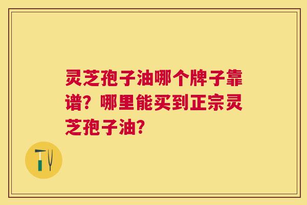 灵芝孢子油哪个牌子靠谱?哪里能买到正宗灵芝孢子油? 灵芝孢子油哪个牌子靠谱?哪里能买到正宗灵芝孢子油?